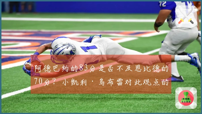 阿德巴约的83分是否不及恩比德的70分？小凯利·乌布雷对此观点的看法是否正确？