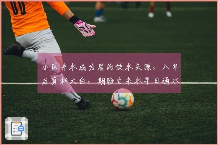 小区井水成为居民饮水来源，八年后真相大白，期盼自来水早日通水并严查开发商，当地回应将在六月开通，并将进行调查。