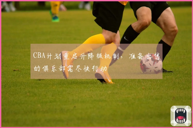 CBA计划重启升降级机制，准备出售的俱乐部需尽快行动
