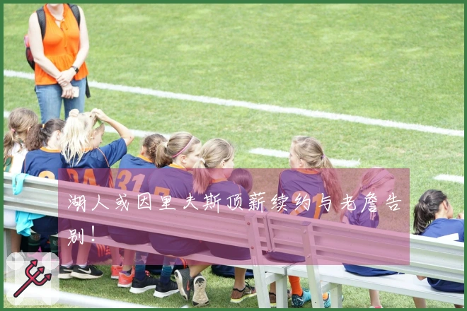 湖人或因里夫斯顶薪续约与老詹告别！