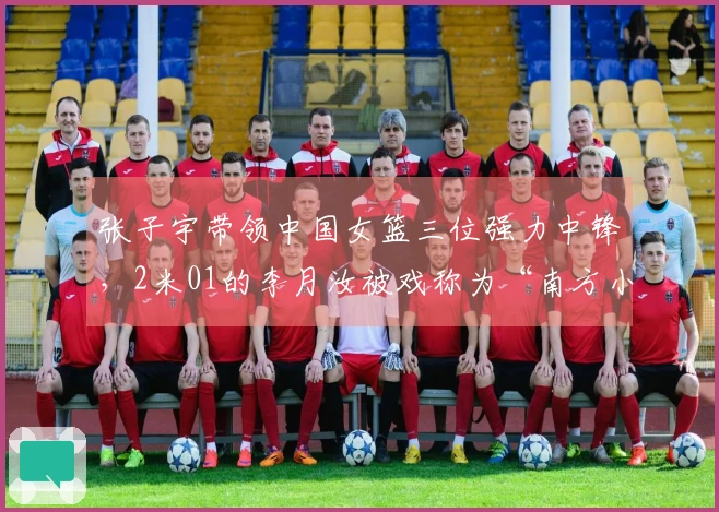 张子宇带领中国女篮三位强力中锋，2米01的李月汝被戏称为“南方小土豆”