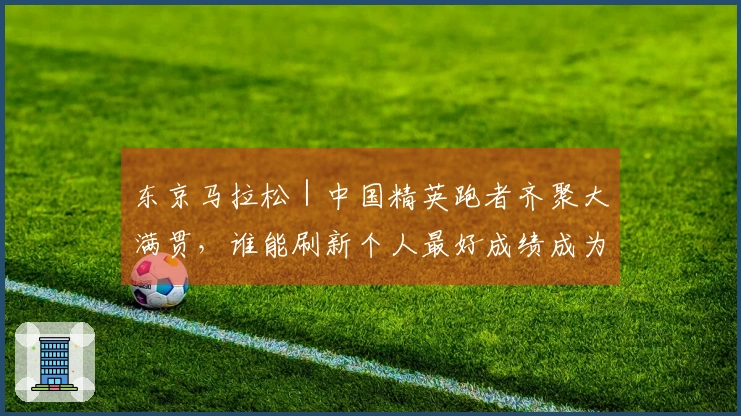 东京马拉松｜中国精英跑者齐聚大满贯，谁能刷新个人最好成绩成为焦点