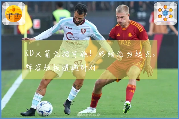 KD火箭无招可施！终结沦为起点，阵容短板遭遇针对