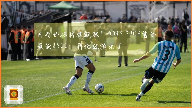 内存价格持续飙涨！DDR5 32GB售价最低2500：再低就抢光了