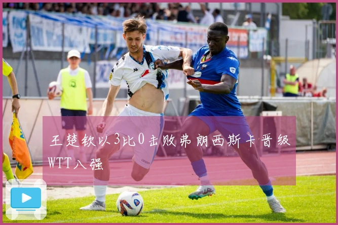 王楚钦以3比0击败弗朗西斯卡晋级WTT八强