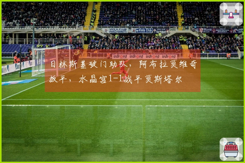 日林斯基破门助队，阿布拉莫维奇扳平，水晶宫1-1战平莫斯塔尔