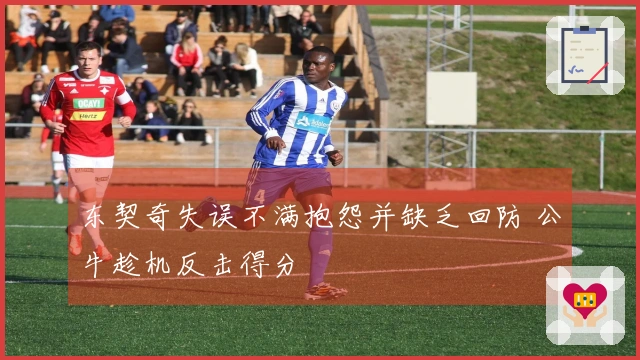 东契奇失误不满抱怨并缺乏回防 公牛趁机反击得分