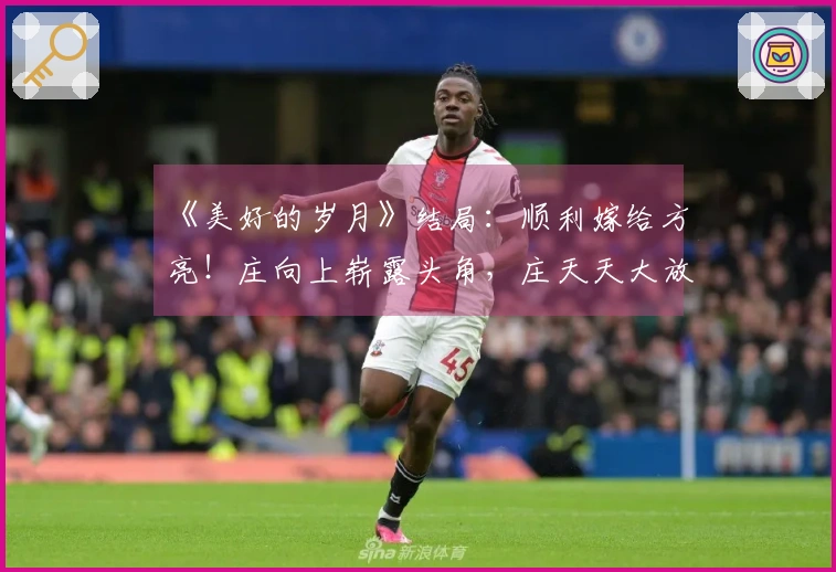 《美好的岁月》结局：顺利嫁给方亮！庄向上崭露头角，庄天天大放异彩