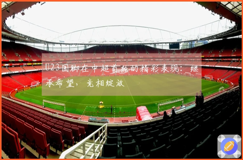 U23国脚在中超首轮的精彩表现：继承希望，竞相绽放