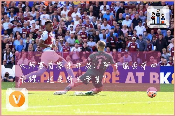 大师赛首赛季开启：阿卡能否夺回荣耀，还是新王登基？