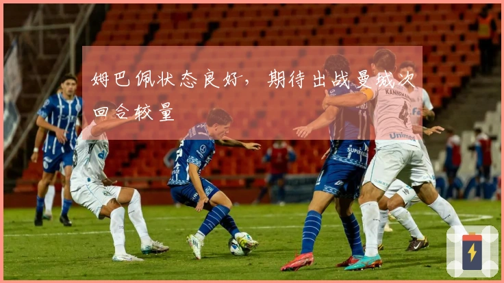姆巴佩状态良好，期待出战曼城次回合较量