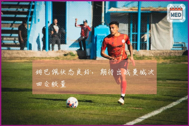 姆巴佩状态良好，期待出战曼城次回合较量