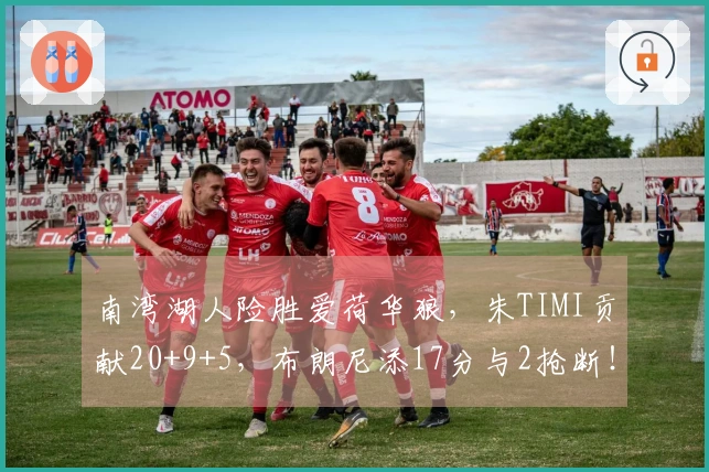 南湾湖人险胜爱荷华狼，朱TIMI贡献20+9+5，布朗尼添17分与2抢断！