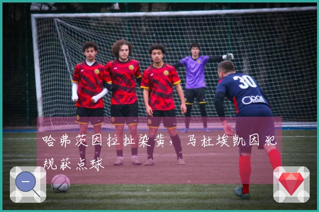 哈弗茨因拉扯染黄，马杜埃凯因犯规获点球