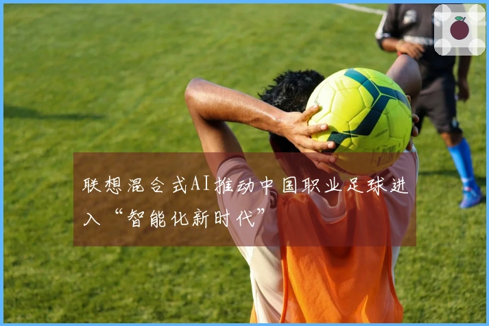 联想混合式AI推动中国职业足球进入“智能化新时代”