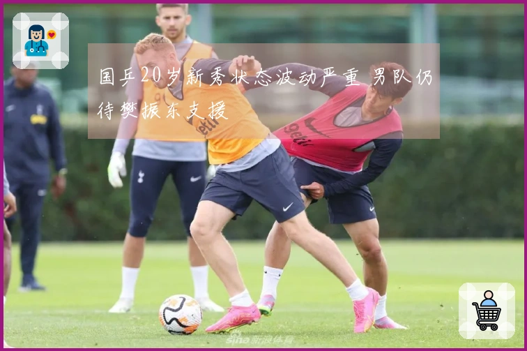 国乒20岁新秀状态波动严重 男队仍待樊振东支援