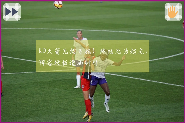 KD火箭无招可施！终结沦为起点，阵容短板遭遇针对