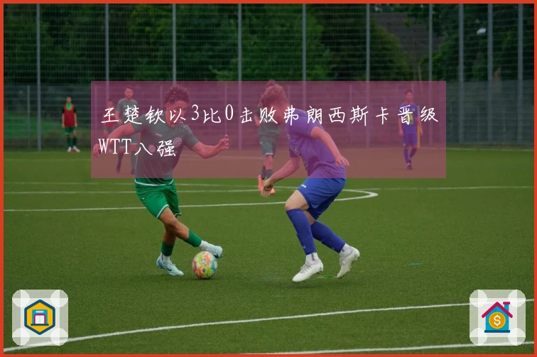 王楚钦以3比0击败弗朗西斯卡晋级WTT八强